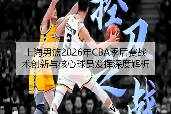 上海男篮2026年CBA季后赛战术创新与核心球员发挥深度解析 | XINGCAI SPORTS